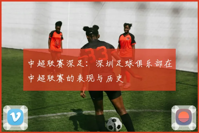 中超联赛深足:深圳足球俱乐部在中超联赛的表现与历史