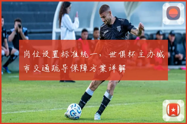 岗位设置标准统一，世俱杯主办城市交通疏导保障方案详解