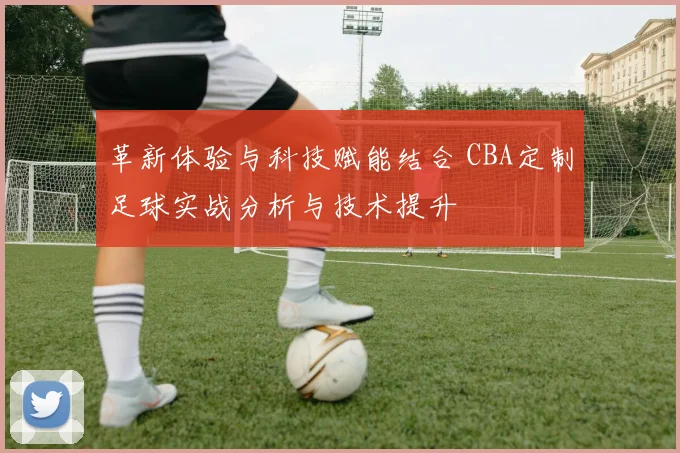 革新体验与科技赋能结合 CBA定制足球实战分析与技术提升