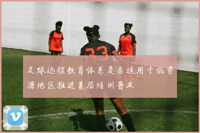 足球远程教育体系是否适用于低资源地区推进基层培训普及