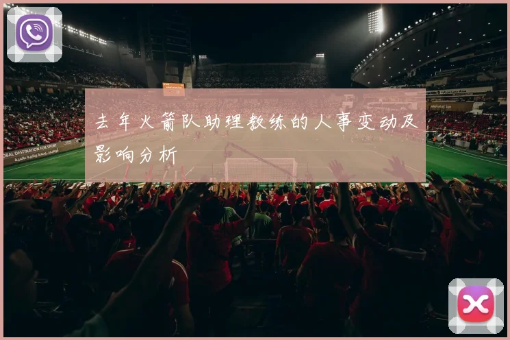 去年火箭队助理教练的人事变动及影响分析