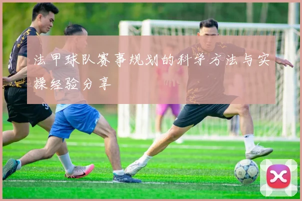 法甲球队赛事规划的科学方法与实操经验分享