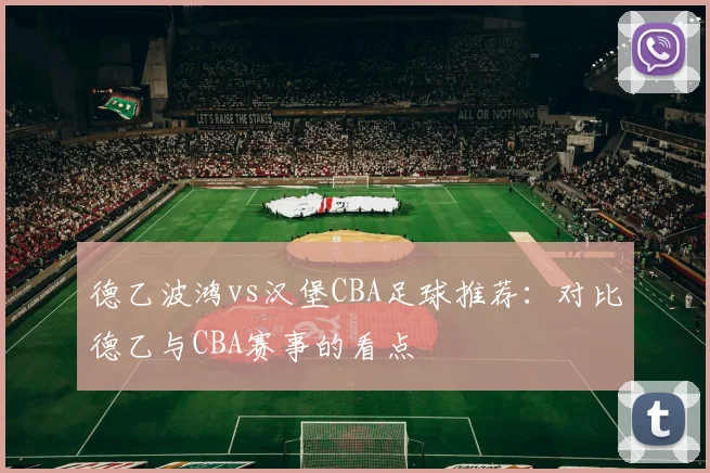 德乙波鸿vs汉堡CBA足球推荐：对比德乙与CBA赛事的看点