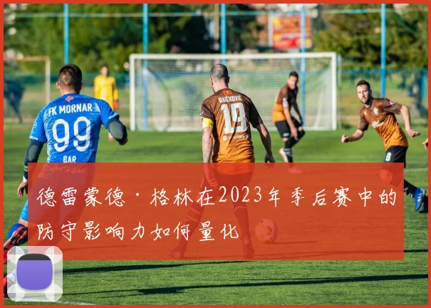 德雷蒙德·格林在2023年季后赛中的防守影响力如何量化