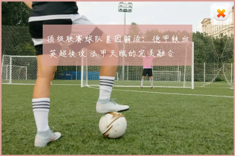 顶级联赛球队基因解读：德甲铁血 英超快攻 法甲天赋的完美融合