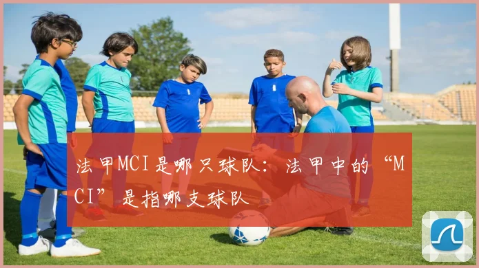 法甲MCI是哪只球队：法甲中的“MCI”是指哪支球队