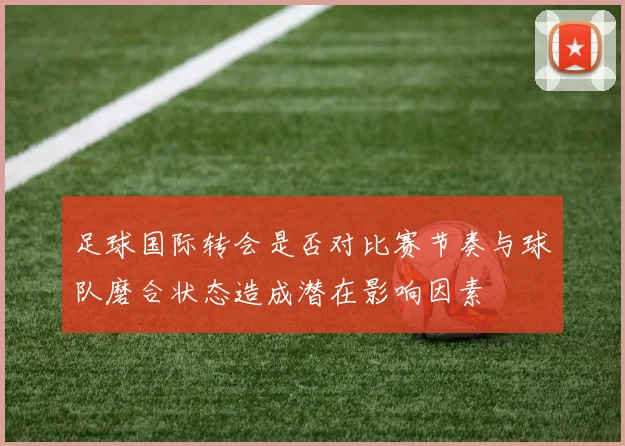 足球国际转会是否对比赛节奏与球队磨合状态造成潜在影响因素