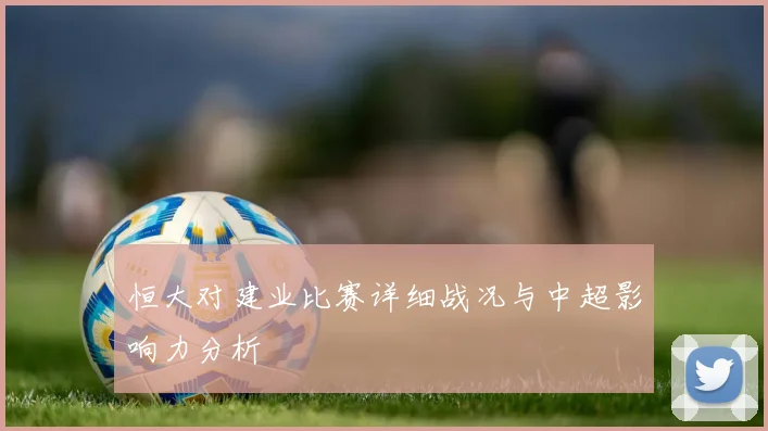 恒大对建业比赛详细战况与中超影响力分析