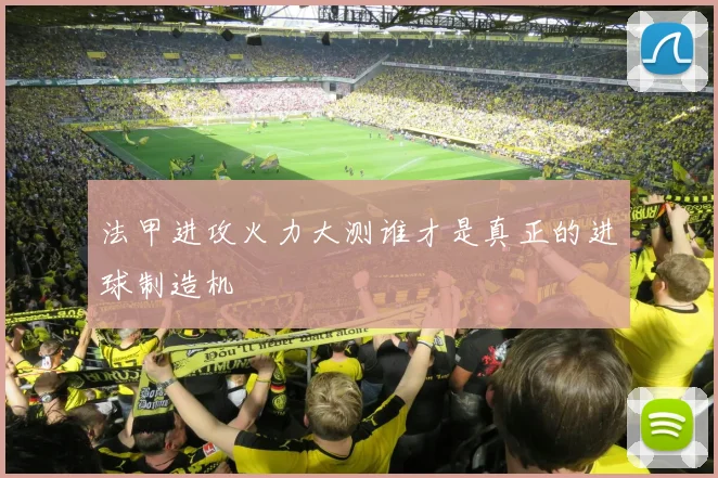 法甲进攻火力大测谁才是真正的进球制造机