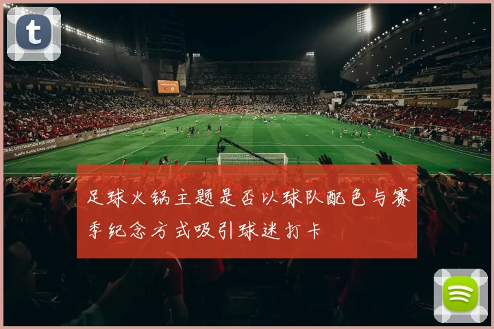 足球火锅主题是否以球队配色与赛季纪念方式吸引球迷打卡